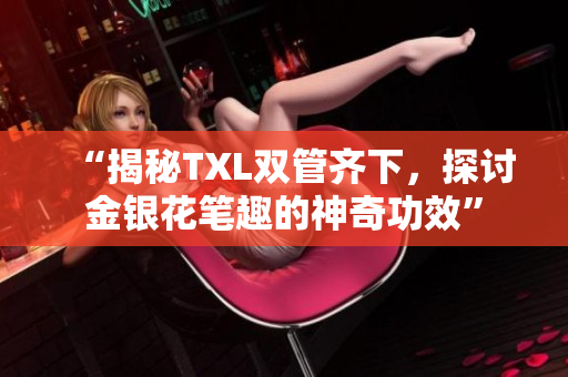 “揭秘TXL双管齐下，探讨金银花笔趣的神奇功效”