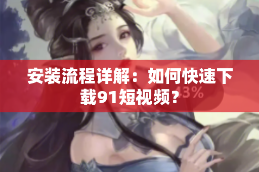 安装流程详解：如何快速下载9.1短视频？