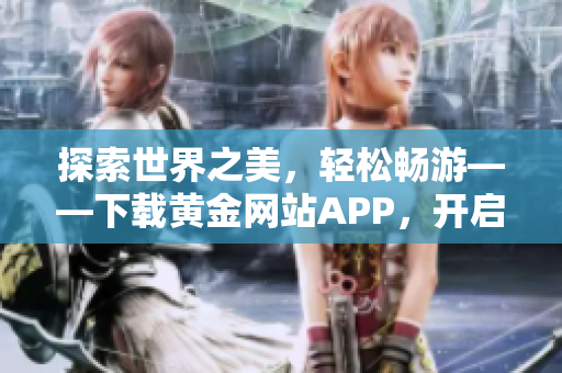 探索世界之美，轻松畅游——下载黄金网站APP，开启旅游新体验