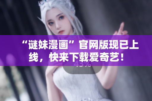 “谜妹漫画”官网版现已上线，快来下载爱奇艺！