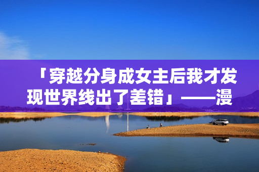 「穿越分身成女主后我才发现世界线出了差错」——漫画推荐