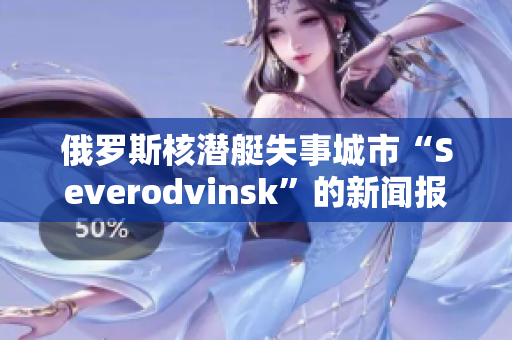 俄罗斯核潜艇失事城市“Severodvinsk”的新闻报道