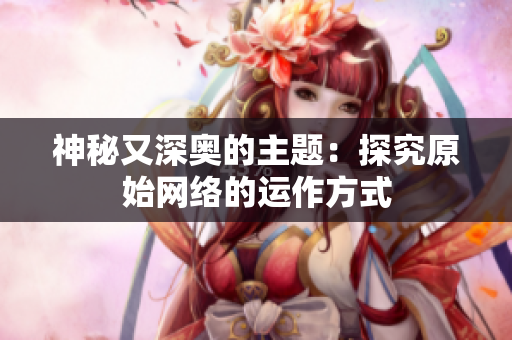 神秘又深奥的主题：探究原始网络的运作方式