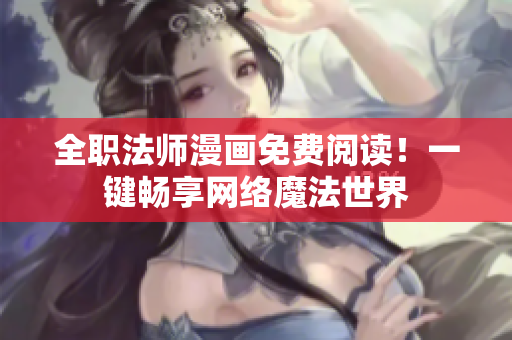 全职法师漫画免费阅读！一键畅享网络魔法世界