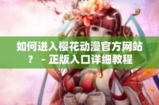 如何进入樱花动漫官方网站？－正版入口详细教程