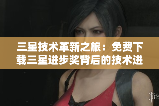 三星技术革新之旅：免费下载三星进步奖背后的技术进展