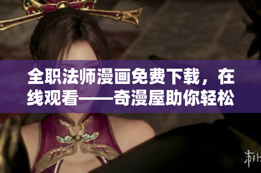 全职法师漫画免费下载，在线观看——奇漫屋助你轻松畅享！