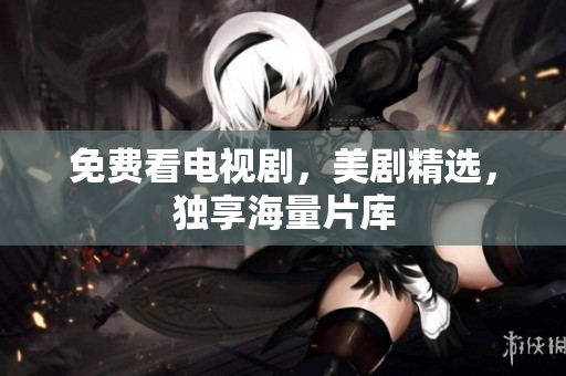 免费看电视剧，美剧精选，独享海量片库