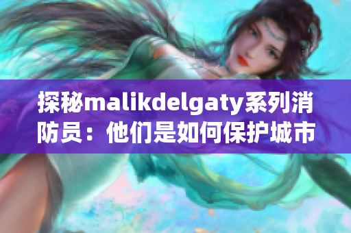 探秘malikdelgaty系列消防员：他们是如何保护城市安全的？