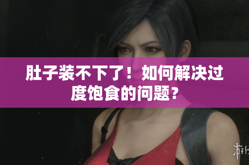 肚子装不下了！如何解决过度饱食的问题？