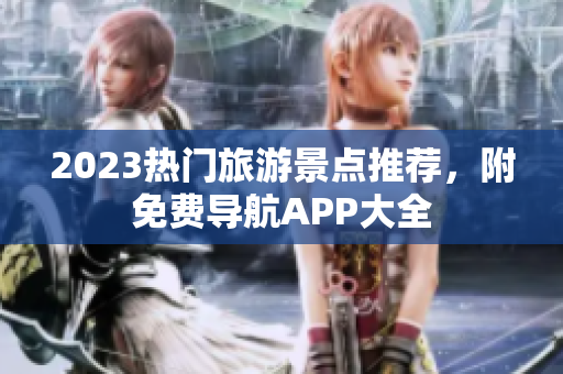 2023热门旅游景点推荐，附免费导航APP大全