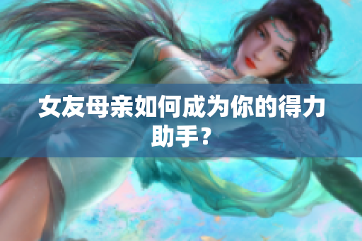 女友母亲如何成为你的得力助手？