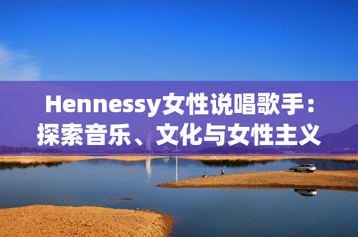 Hennessy女性说唱歌手：探索音乐、文化与女性主义要素