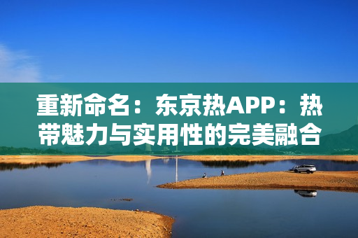 重新命名：东京热APP：热带魅力与实用性的完美融合