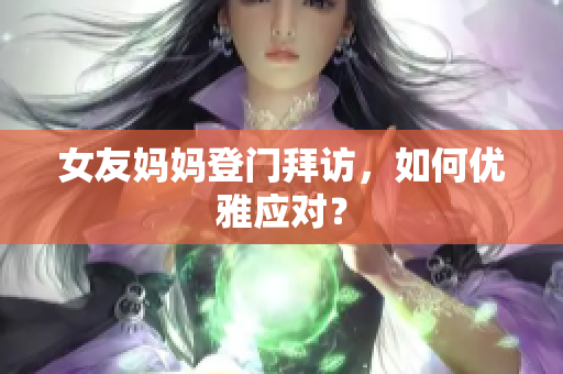 女友妈妈登门拜访，如何优雅应对？