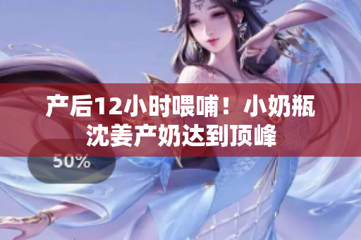 产后12小时喂哺！小奶瓶沈姜产奶达到顶峰