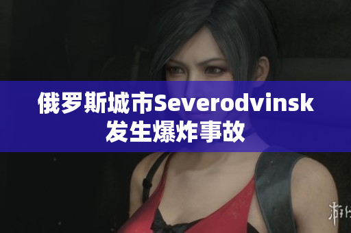 俄罗斯城市Severodvinsk发生爆炸事故