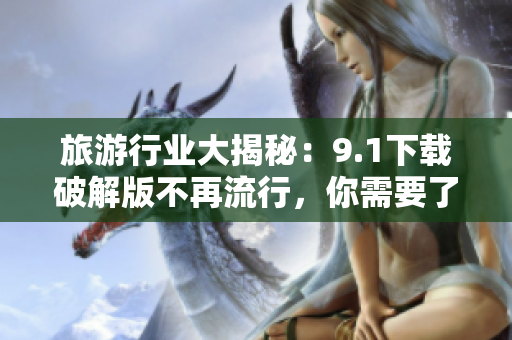 旅游行业大揭秘：9.1下载破解版不再流行，你需要了解的替代方案