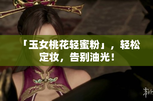 「玉女桃花轻蜜粉」，轻松定妆，告别油光！