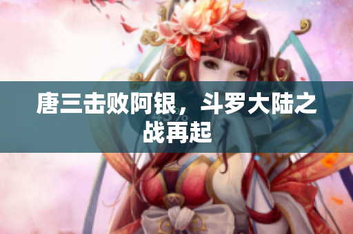 唐三击败阿银，斗罗大陆之战再起