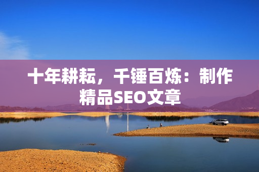 十年耕耘，千锤百炼：制作精品SEO文章