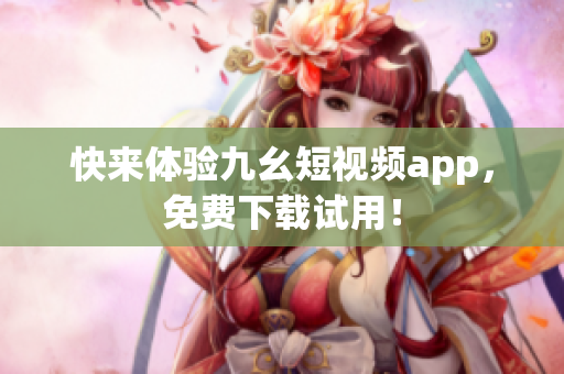 快来体验九幺短视频app，免费下载试用！