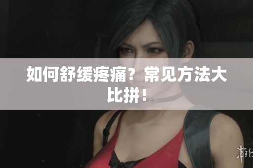 如何舒缓疼痛？常见方法大比拼！