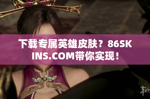 下载专属英雄皮肤？86SKINS.COM带你实现！