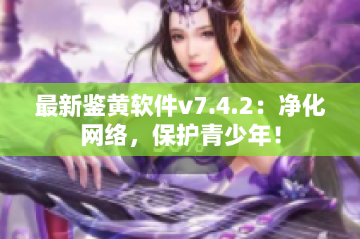最新鉴黄软件v7.4.2：净化网络，保护青少年！