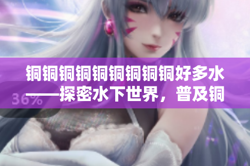 铜铜铜铜铜铜铜铜铜好多水——探密水下世界，普及铜合金知识