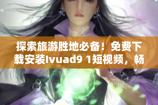 探索旅游胜地必备！免费下载安装Ivuad9 1短视频，畅游美丽风景