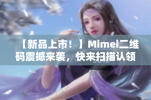 【新品上市！】Mimei二维码震撼来袭，快来扫描认领吧！