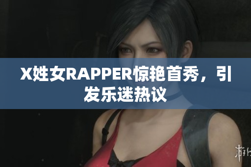 X姓女RAPPER惊艳首秀，引发乐迷热议