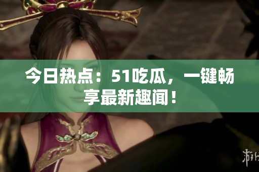 今日热点：51吃瓜，一键畅享最新趣闻！