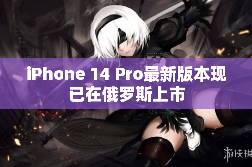 iPhone 14 Pro最新版本现已在俄罗斯上市
