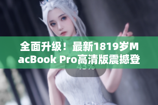 全面升级！最新1819岁MacBook Pro高清版震撼登场