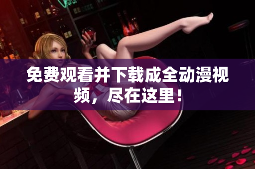 免费观看并下载成全动漫视频，尽在这里！
