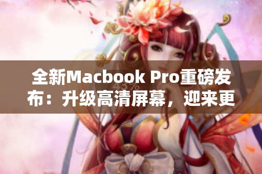 全新Macbook Pro重磅发布：升级高清屏幕，迎来更强劲表现
