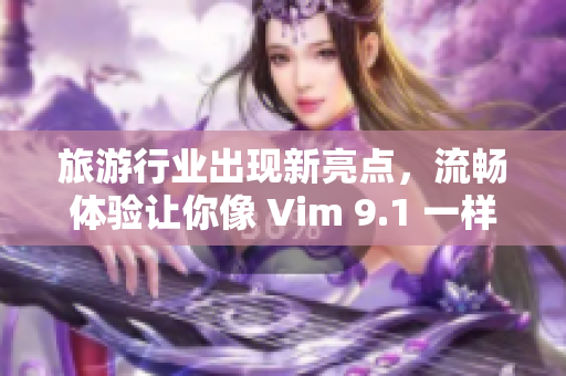 旅游行业出现新亮点，流畅体验让你像 Vim 9.1 一样畅游世界