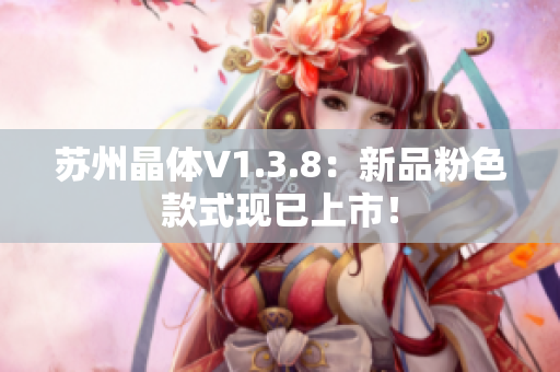 苏州晶体V1.3.8：新品粉色款式现已上市！