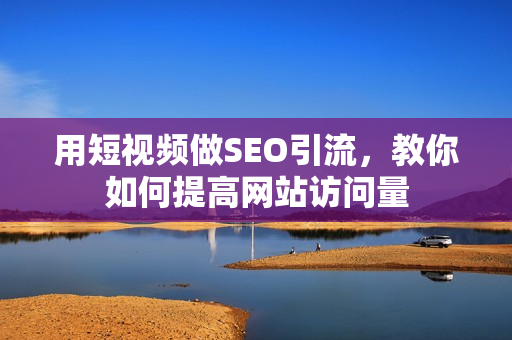 用短视频做SEO引流，教你如何提高网站访问量
