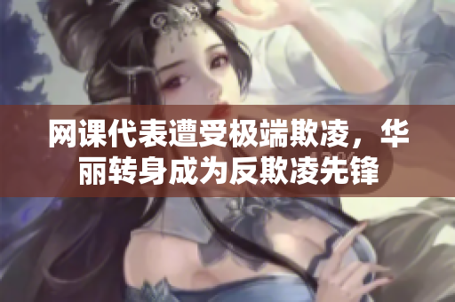 网课代表遭受极端欺凌，华丽转身成为反欺凌先锋