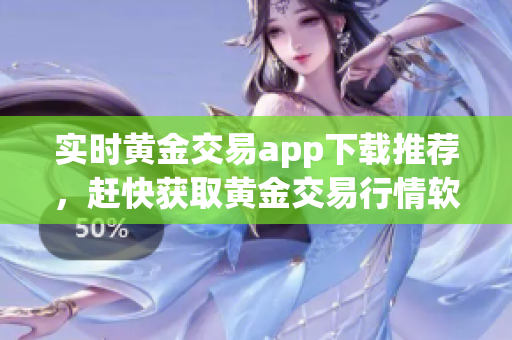 实时黄金交易app下载推荐，赶快获取黄金交易行情软件！