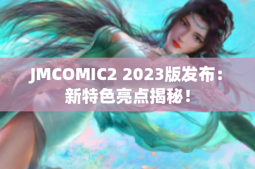 JMCOMIC2 2023版发布：新特色亮点揭秘！
