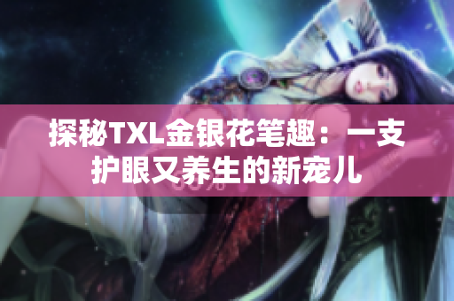 探秘TXL金银花笔趣：一支护眼又养生的新宠儿