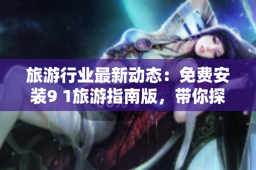 旅游行业最新动态：免费安装9 1旅游指南版，带你探索全球旅游胜地