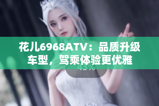 花儿6968ATV：品质升级车型，驾乘体验更优雅