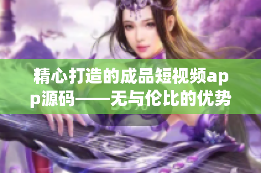 精心打造的成品短视频app源码——无与伦比的优势