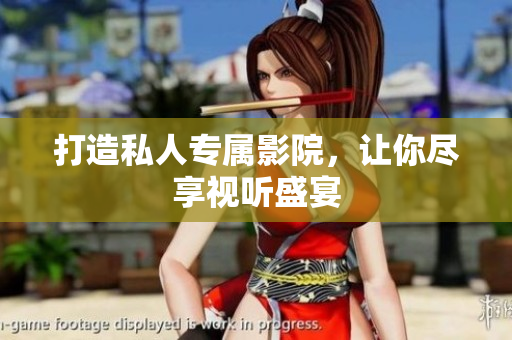 打造私人专属影院，让你尽享视听盛宴