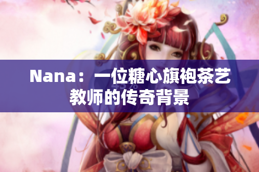 Nana：一位糖心旗袍茶艺教师的传奇背景